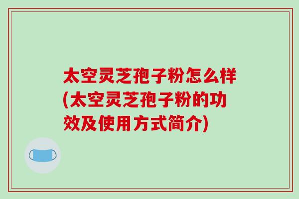 太空灵芝孢子粉怎么样(太空灵芝孢子粉的功效及使用方式简介)