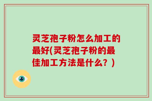 灵芝孢子粉怎么加工的好(灵芝孢子粉的佳加工方法是什么？)