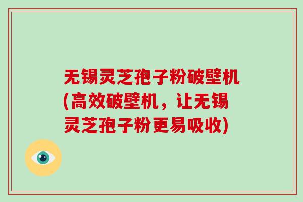无锡灵芝孢子粉破壁机(高效破壁机，让无锡灵芝孢子粉更易吸收)
