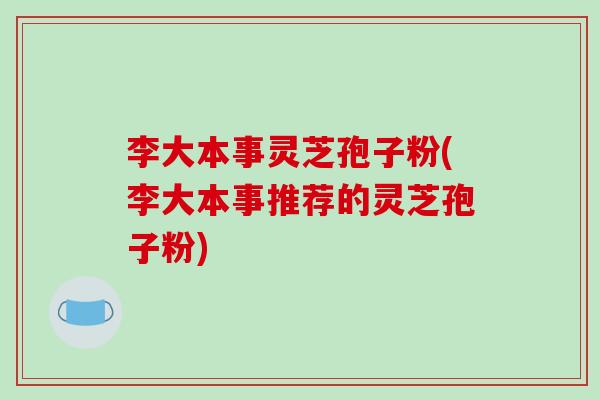 李大本事灵芝孢子粉(李大本事推荐的灵芝孢子粉)