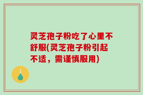 灵芝孢子粉吃了心里不舒服(灵芝孢子粉引起不适，需谨慎服用)
