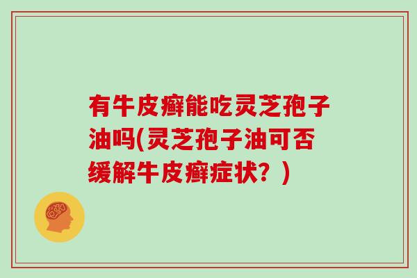 有牛皮癣能吃灵芝孢子油吗(灵芝孢子油可否缓解牛皮癣症状？)