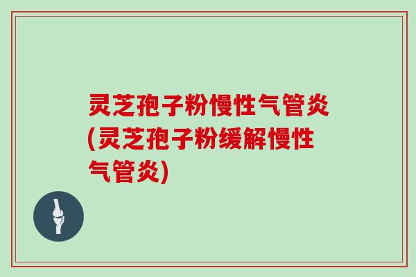 灵芝孢子粉慢性气管炎(灵芝孢子粉缓解慢性气管炎) 灵芝孢子粉慢性气管炎(灵芝孢子粉缓解慢性气管炎)