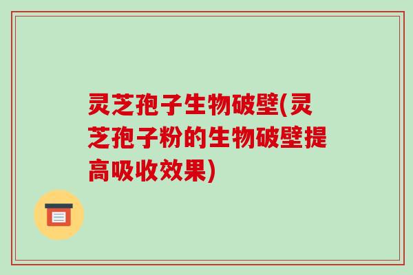 灵芝孢子生物破壁(灵芝孢子粉的生物破壁提高吸收效果)