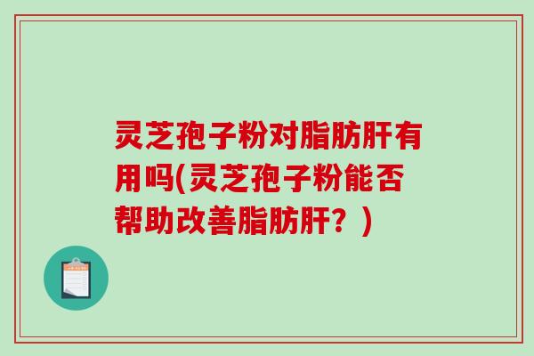 灵芝孢子粉对脂肪有用吗(灵芝孢子粉能否帮助改善脂肪？)