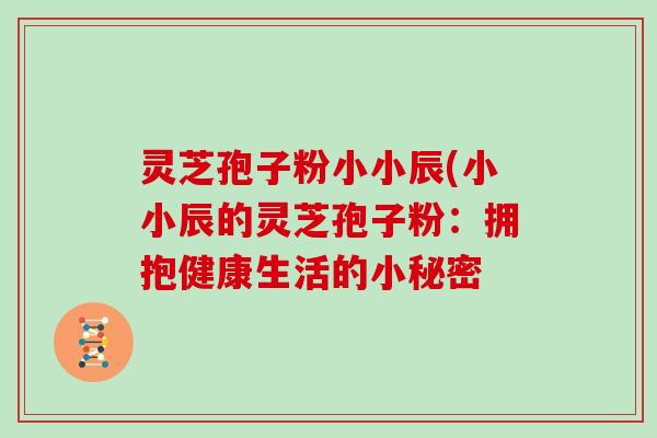 灵芝孢子粉小小辰(小小辰的灵芝孢子粉：拥抱健康生活的小秘密