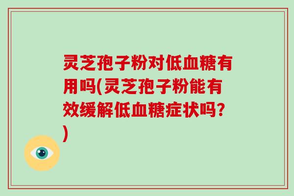 灵芝孢子粉对低有用吗(灵芝孢子粉能有效缓解低症状吗？)