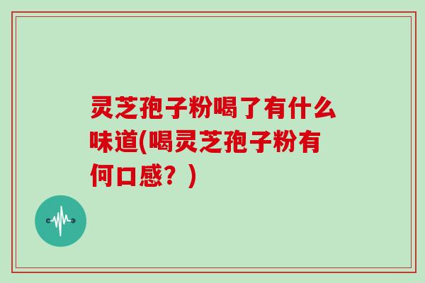 灵芝孢子粉喝了有什么味道(喝灵芝孢子粉有何口感？)