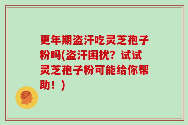 盗汗吃灵芝孢子粉吗(盗汗困扰？试试灵芝孢子粉可能给你帮助！)
