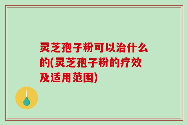 灵芝孢子粉可以什么的(灵芝孢子粉的疗效及适用范围)