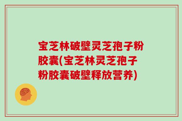 宝芝林破壁灵芝孢子粉胶囊(宝芝林灵芝孢子粉胶囊破壁释放营养)