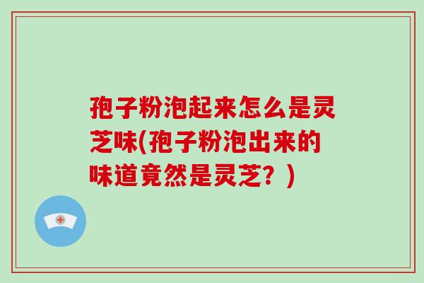 孢子粉泡起来怎么是灵芝味(孢子粉泡出来的味道竟然是灵芝？)