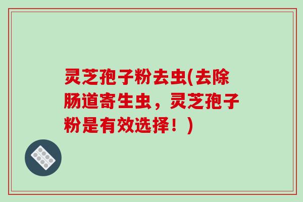 灵芝孢子粉去虫(去除肠道寄生虫，灵芝孢子粉是有效选择！)