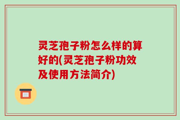 灵芝孢子粉怎么样的算好的(灵芝孢子粉功效及使用方法简介)