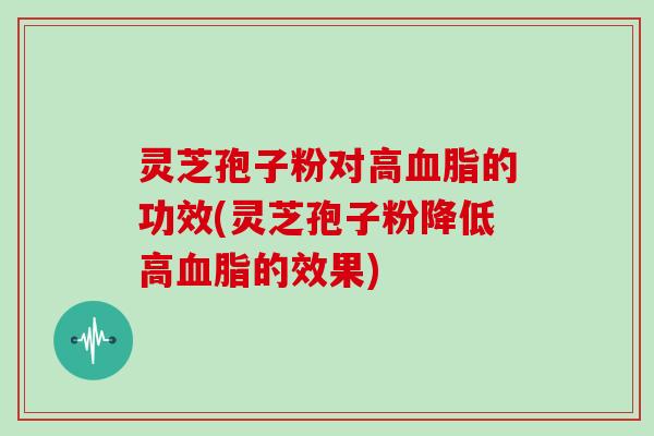 灵芝孢子粉对高的功效(灵芝孢子粉降低高的效果) 灵芝孢子粉对高的功效(灵芝孢子粉降低高的效果)