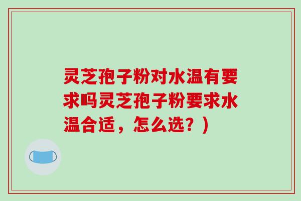 灵芝孢子粉对水温有要求吗灵芝孢子粉要求水温合适，怎么选？)