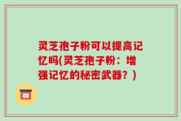 灵芝孢子粉可以提高记忆吗(灵芝孢子粉：增强记忆的秘密武器？)