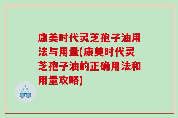 康美时代灵芝孢子油用法与用量(康美时代灵芝孢子油的正确用法和用量攻略)