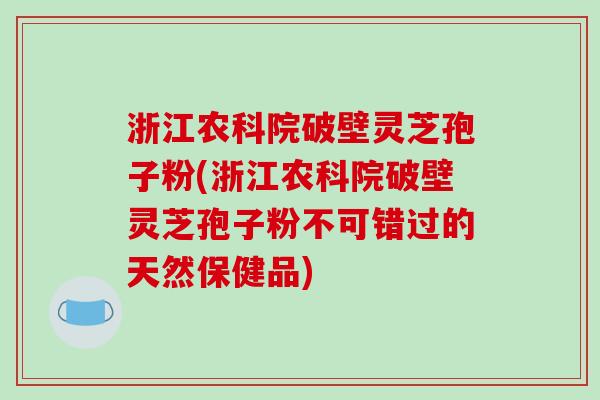 浙江农科院破壁灵芝孢子粉(浙江农科院破壁灵芝孢子粉不可错过的天然保健品) 浙江农科院破壁灵芝孢子粉(浙江农科院破壁灵芝孢子粉不可错过的天然保健品)