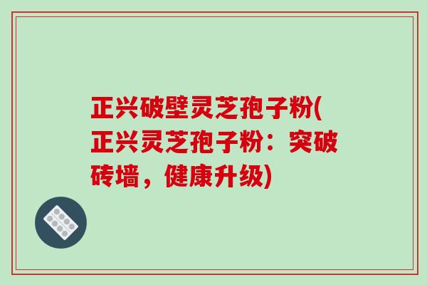 正兴破壁灵芝孢子粉(正兴灵芝孢子粉：突破砖墙，健康升级)
