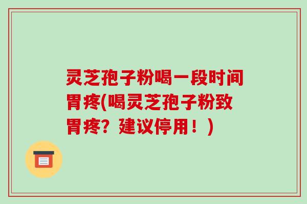 灵芝孢子粉喝一段时间胃疼(喝灵芝孢子粉致胃疼？建议停用！)