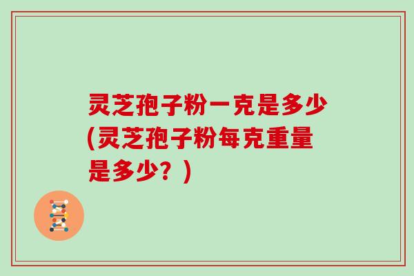 灵芝孢子粉一克是多少(灵芝孢子粉每克重量是多少?) 灵芝孢子粉一克是多少(灵芝孢子粉每克重量是多少?)
