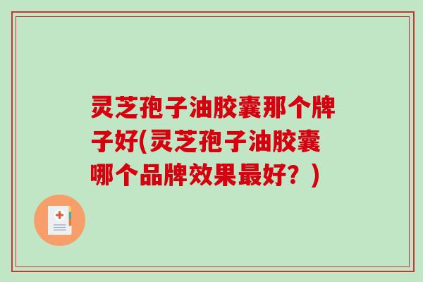 灵芝孢子油胶囊那个牌子好(灵芝孢子油胶囊哪个品牌效果好？)