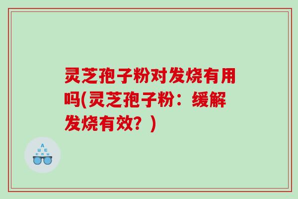 灵芝孢子粉对发烧有用吗(灵芝孢子粉：缓解发烧有效？)