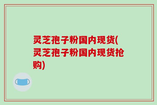 灵芝孢子粉国内现货(灵芝孢子粉国内现货抢购)