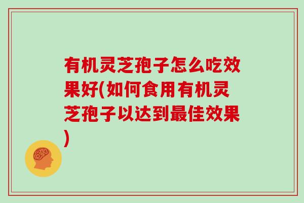 有机灵芝孢子怎么吃效果好(如何食用有机灵芝孢子以达到佳效果)