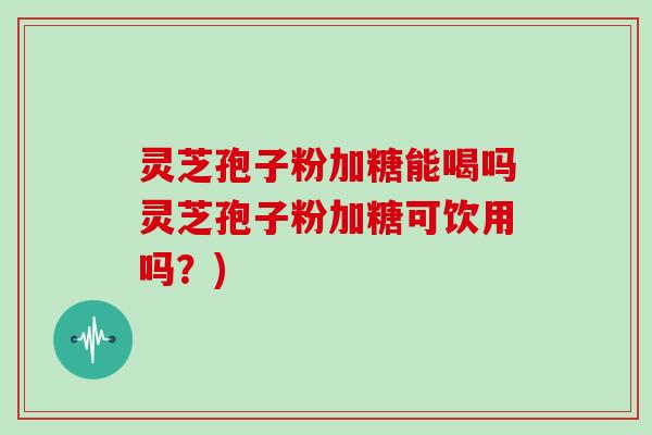 灵芝孢子粉加糖能喝吗灵芝孢子粉加糖可饮用吗？)