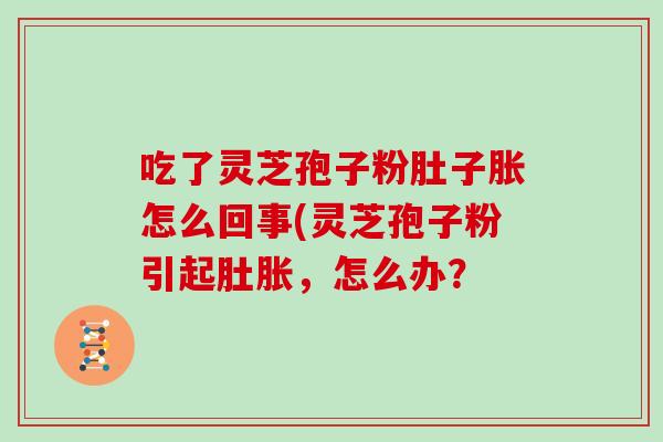 吃了灵芝孢子粉肚子胀怎么回事(灵芝孢子粉引起肚胀，怎么办？