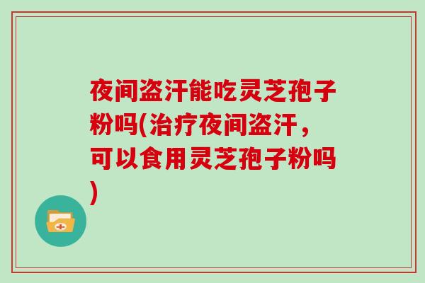 夜间盗汗能吃灵芝孢子粉吗(夜间盗汗，可以食用灵芝孢子粉吗)