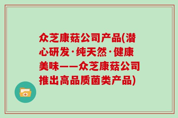 众芝康菇公司产品(潜心研发·纯天然·健康美味——众芝康菇公司推出高品质菌类产品)