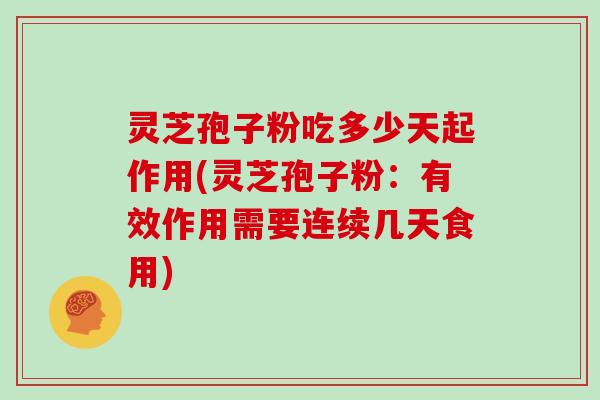 灵芝孢子粉吃多少天起作用(灵芝孢子粉：有效作用需要连续几天食用)