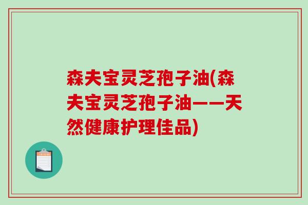 森夫宝灵芝孢子油(森夫宝灵芝孢子油——天然健康护理佳品)