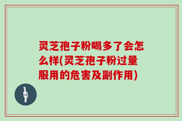 灵芝孢子粉喝多了会怎么样(灵芝孢子粉过量服用的危害及副作用)