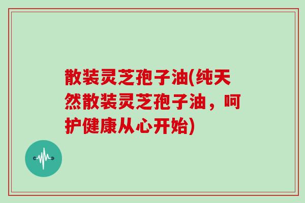 散装灵芝孢子油(纯天然散装灵芝孢子油，呵护健康从心开始)