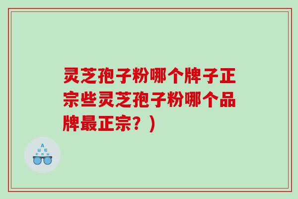 灵芝孢子粉哪个牌子正宗些灵芝孢子粉哪个品牌正宗？)