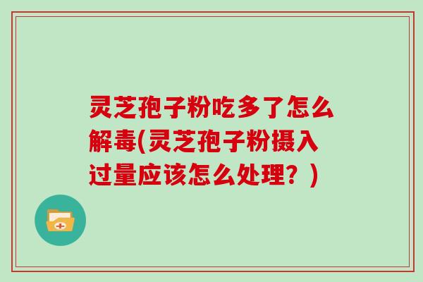 灵芝孢子粉吃多了怎么(灵芝孢子粉摄入过量应该怎么处理？)
