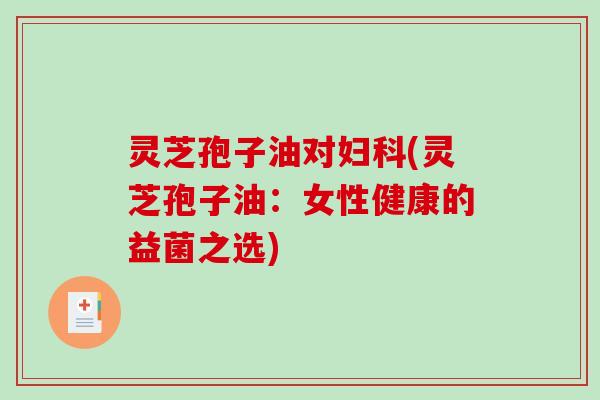 灵芝孢子油对(灵芝孢子油:女性健康的益菌之选) 灵芝孢子油对(灵芝孢子油:女性健康的益菌之选)