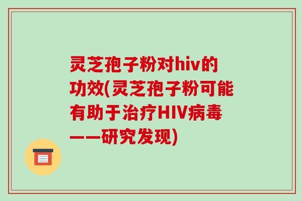 灵芝孢子粉对hiv的功效(灵芝孢子粉可能有助于HIV——研究发现)