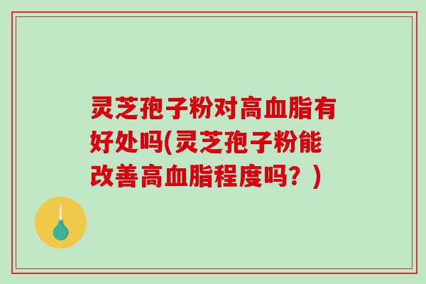 灵芝孢子粉对高有好处吗(灵芝孢子粉能改善高程度吗？)