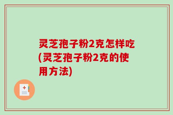 灵芝孢子粉2克怎样吃(灵芝孢子粉2克的使用方法)