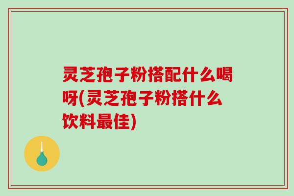 灵芝孢子粉搭配什么喝呀(灵芝孢子粉搭什么饮料佳)