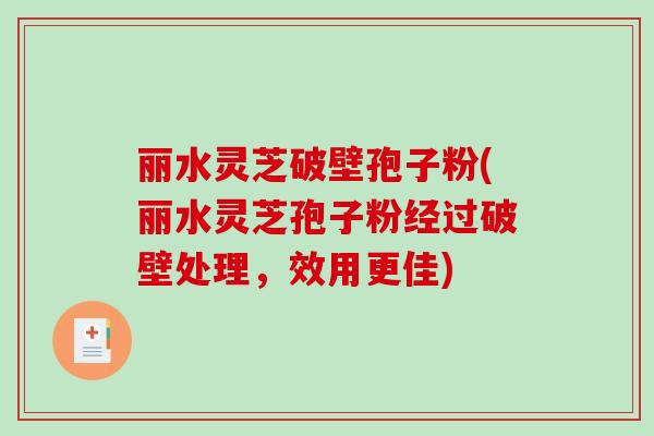 丽水灵芝破壁孢子粉(丽水灵芝孢子粉经过破壁处理，效用更佳)