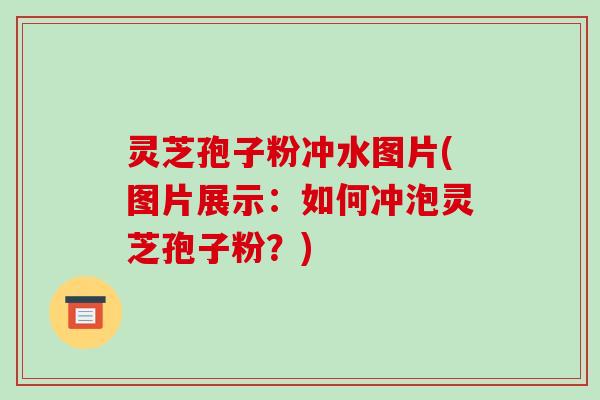 灵芝孢子粉冲水图片(图片展示：如何冲泡灵芝孢子粉？)