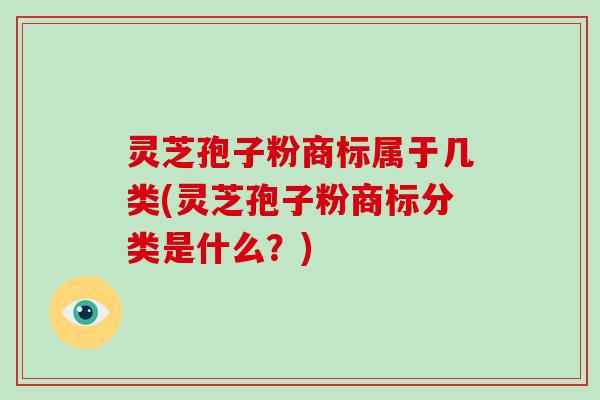 灵芝孢子粉商标属于几类(灵芝孢子粉商标分类是什么？)