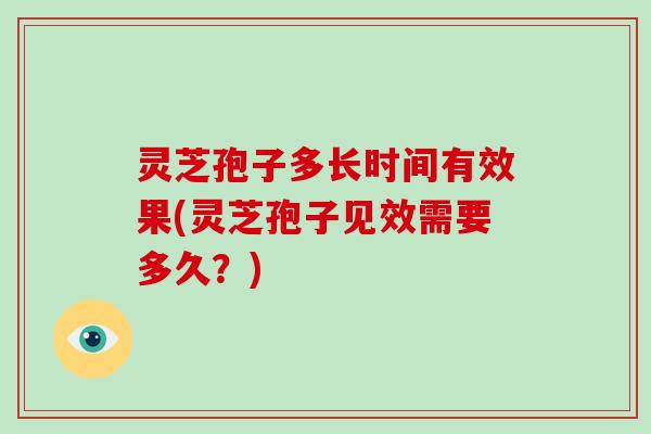灵芝孢子多长时间有效果(灵芝孢子见效需要多久？)