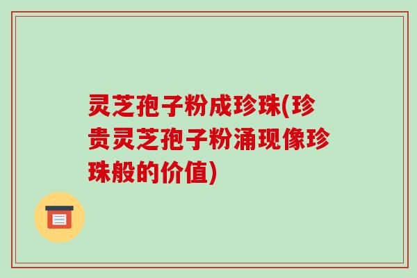 灵芝孢子粉成珍珠(珍贵灵芝孢子粉涌现像珍珠般的价值)